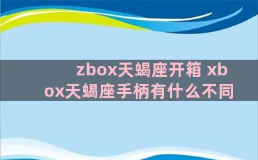 zbox天蝎座开箱 xbox天蝎座手柄有什么不同